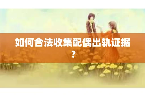 如何合法收集配偶出轨证据？