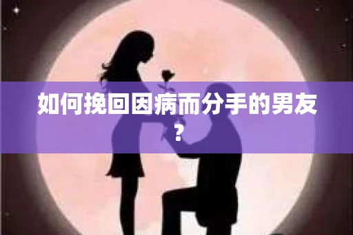 如何挽回因病而分手的男友？