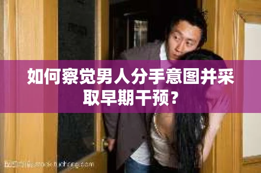 如何察觉男人分手意图并采取早期干预? 如何察觉男人分手意图并采取早期干预?