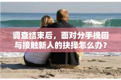 调查结束后,面对分手挽回与接触新人的抉择怎么办? 调查结束后,面对分手挽回与接触新人的抉择怎么办?