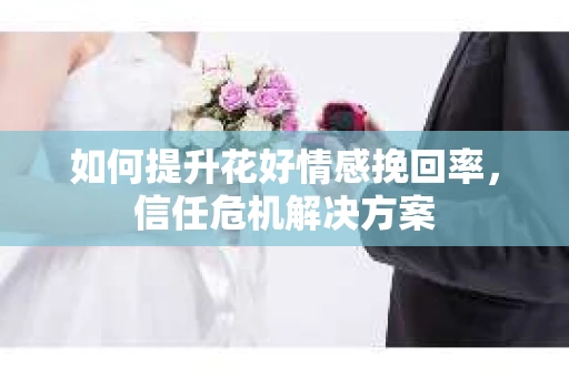 如何提升花好情感挽回率，信任危机解决方案