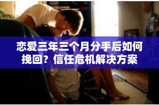 恋爱三年三个月分手后如何挽回?信任危机解决方案 恋爱三年三个月分手后如何挽回?信任危机解决方案