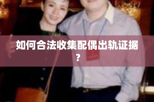 如何合法收集配偶出轨证据？