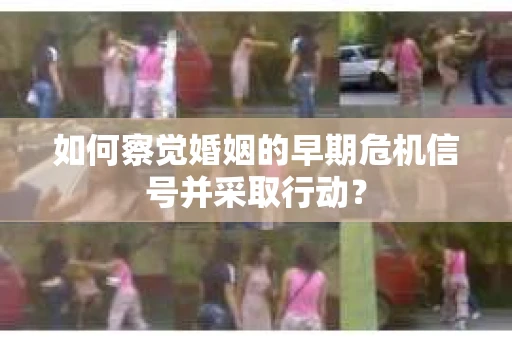 如何察觉婚姻的早期危机信号并采取行动? 如何察觉婚姻的早期危机信号并采取行动?