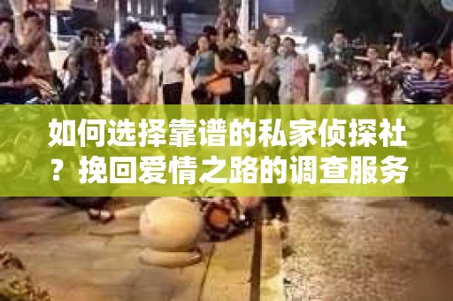 如何选择靠谱的私家侦探社?挽回爱情之路的调查服务指南 如何选择靠谱的私家侦探社?挽回爱情之路的调查服务指南