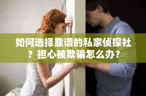 如何选择靠谱的私家侦探社？担心被欺骗怎么办？