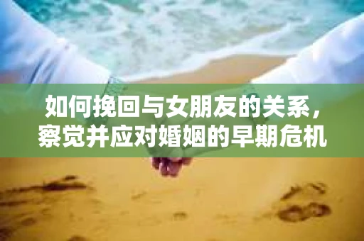 如何挽回与女朋友的关系，察觉并应对婚姻的早期危机信号