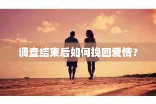 调查结束后如何挽回爱情？