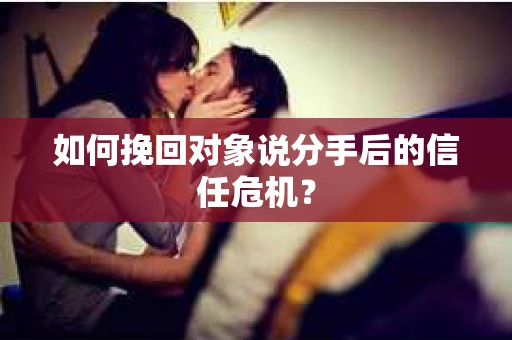 如何挽回对象说分手后的信任危机？