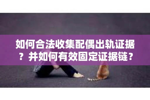 如何合法收集配偶出轨证据?并如何有效固定证据链? 如何合法收集配偶出轨证据?并如何有效固定证据链?