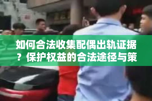 如何合法收集配偶出轨证据?保护权益的合法途径与策略 如何合法收集配偶出轨证据?保护权益的合法途径与策略