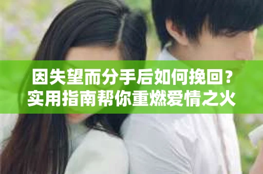 因失望而分手后如何挽回？实用指南帮你重燃爱情之火