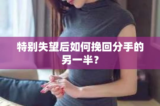 特别失望后如何挽回分手的另一半? 特别失望后如何挽回分手的另一半?