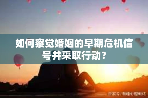 如何察觉婚姻的早期危机信号并采取行动？