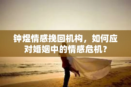 钟煜情感挽回机构,如何应对婚姻中的情感危机? 钟煜情感挽回机构,如何应对婚姻中的情感危机?