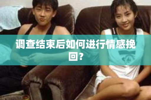 调查结束后如何进行情感挽回？