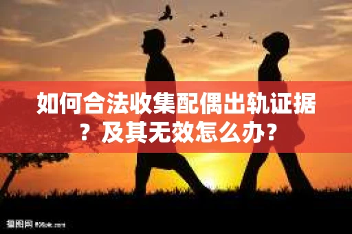 如何合法收集配偶出轨证据？及其无效怎么办？