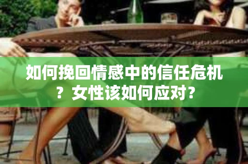 如何挽回情感中的信任危机？女性该如何应对？