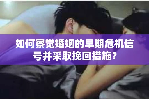 如何察觉婚姻的早期危机信号并采取挽回措施？