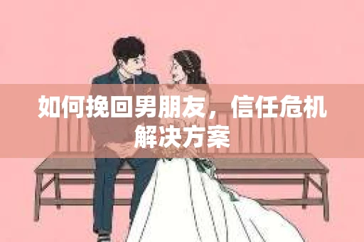 如何挽回男朋友，信任危机解决方案