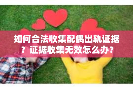 如何合法收集配偶出轨证据？证据收集无效怎么办？