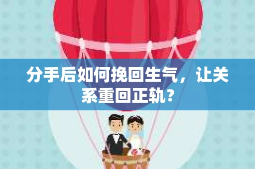 分手后如何挽回生气，让关系重回正轨？