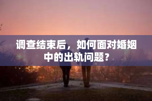 调查结束后,如何面对婚姻中的出轨问题? 调查结束后,如何面对婚姻中的出轨问题?