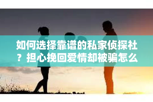 如何选择靠谱的私家侦探社？担心挽回爱情却被骗怎么办？