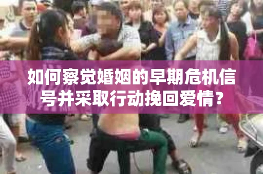 如何察觉婚姻的早期危机信号并采取行动挽回爱情？