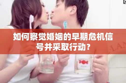 如何察觉婚姻的早期危机信号并采取行动? 如何察觉婚姻的早期危机信号并采取行动?