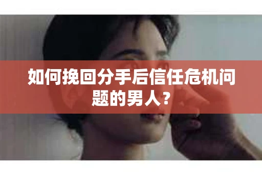 如何挽回分手后信任危机问题的男人? 如何挽回分手后信任危机问题的男人?