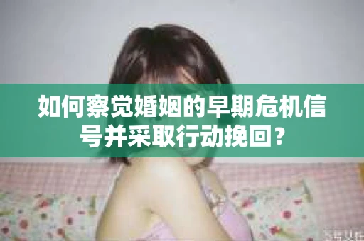 如何察觉婚姻的早期危机信号并采取行动挽回? 如何察觉婚姻的早期危机信号并采取行动挽回?