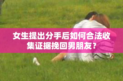 女生提出分手后如何合法收集证据挽回男朋友？