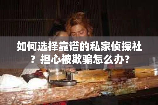 如何选择靠谱的私家侦探社?担心被欺骗怎么办? 如何选择靠谱的私家侦探社?担心被欺骗怎么办?