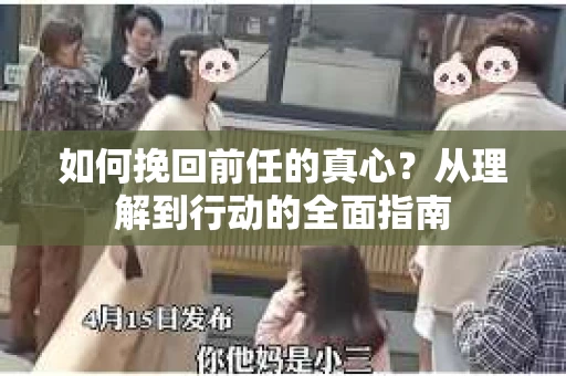如何挽回前任的真心？从理解到行动的全面指南