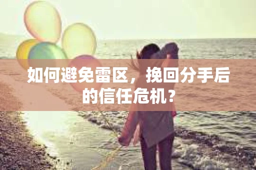 如何避免雷区，挽回分手后的信任危机？