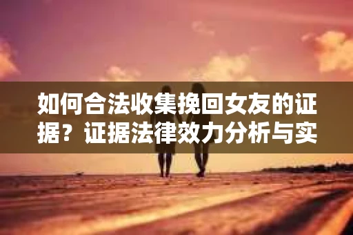 如何合法收集挽回女友的证据？证据法律效力分析与实践指南