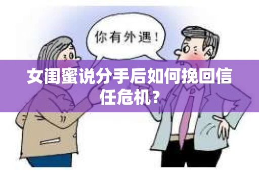 女闺蜜说分手后如何挽回信任危机？