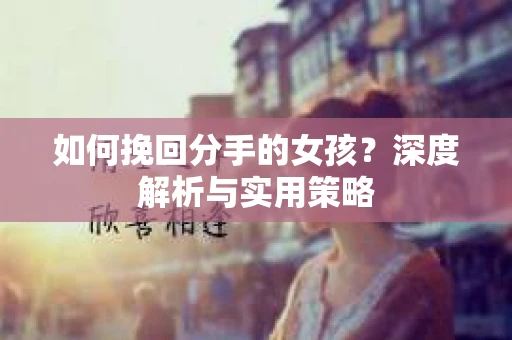 如何挽回分手的女孩？深度解析与实用策略