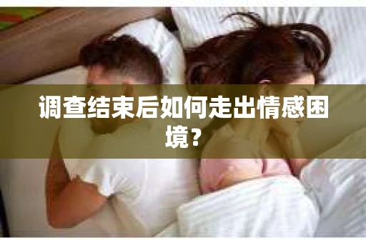 调查结束后如何走出情感困境？