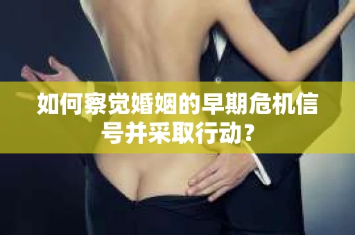 如何察觉婚姻的早期危机信号并采取行动？