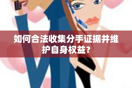 如何合法收集分手证据并维护自身权益？
