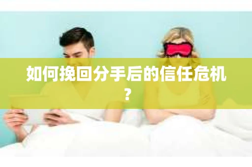 如何挽回分手后的信任危机? 如何挽回分手后的信任危机?