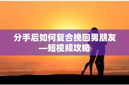 分手后如何复合挽回男朋友—短视频攻略