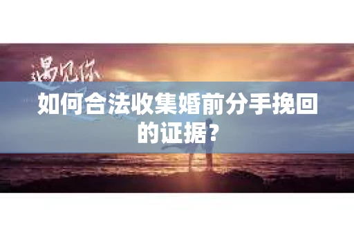 如何合法收集婚前分手挽回的证据？