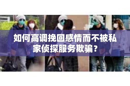 如何高调挽回感情而不被私家侦探服务欺骗？
