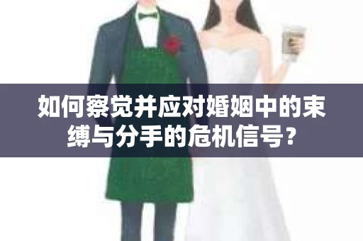如何察觉并应对婚姻中的束缚与分手的危机信号? 如何察觉并应对婚姻中的束缚与分手的危机信号?