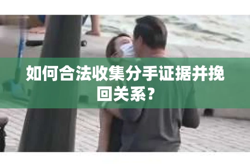 如何合法收集分手证据并挽回关系？