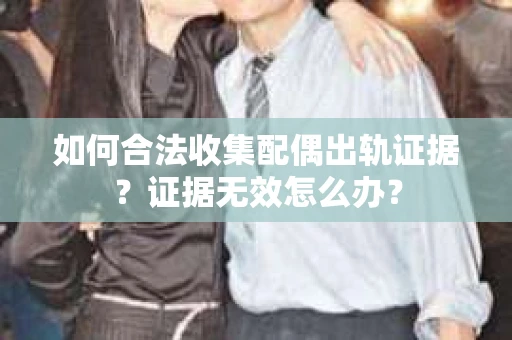 如何合法收集配偶出轨证据？证据无效怎么办？