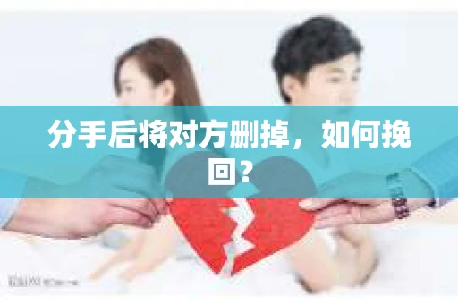 分手后将对方删掉,如何挽回? 分手后将对方删掉,如何挽回?